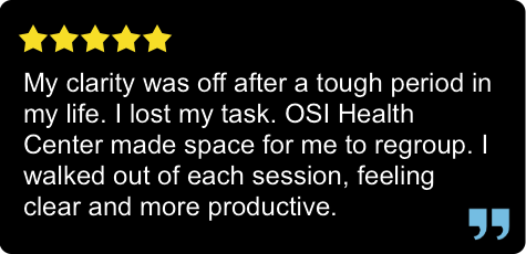 My clarity was off after a tough period in my life. I lost my task, OSI health center made space for me to regroup. I walked out to each session, feeling clear and more productive.
